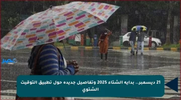 21 ديسمبر.. بداية الشتاء 2025 وتفاصيل جديدة حول تطبيق التوقيت الشتوي